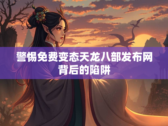 警惕免费变态天龙八部发布网背后的陷阱  第4张