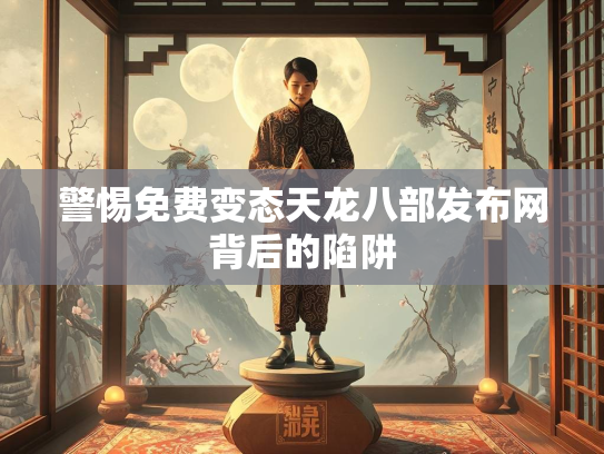 警惕免费变态天龙八部发布网背后的陷阱