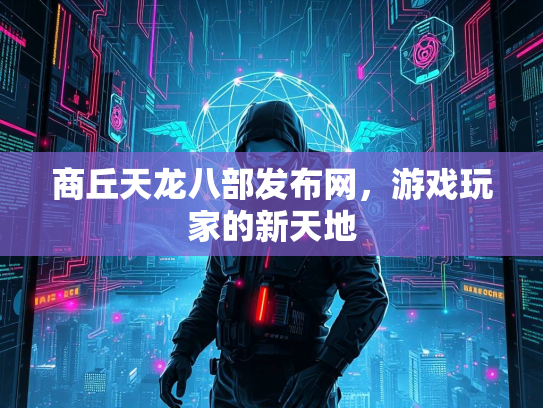 商丘天龙八部发布网，游戏玩家的新天地