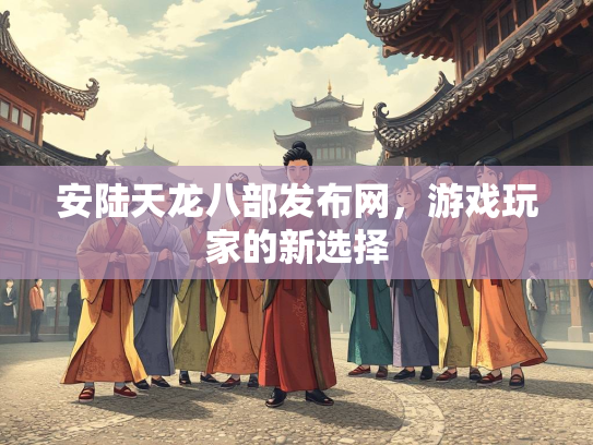 安陆天龙八部发布网，游戏玩家的新选择