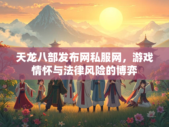 天龙八部发布网私服网，游戏情怀与法律风险的博弈  第3张