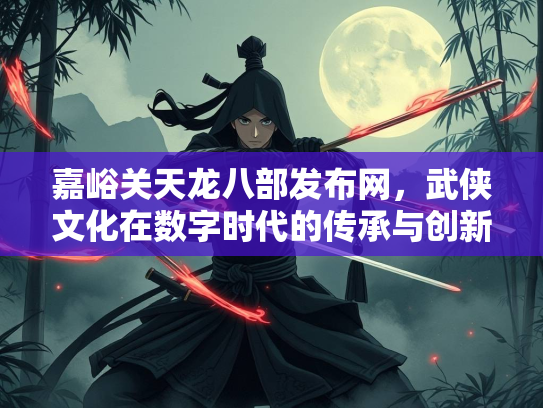 嘉峪关天龙八部发布网，武侠文化在数字时代的传承与创新