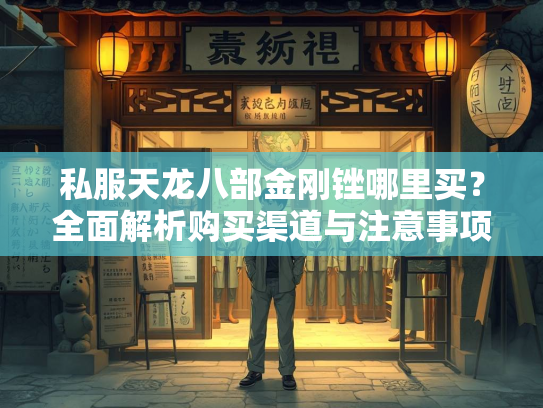 私服天龙八部金刚锉哪里买？全面解析购买渠道与注意事项