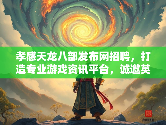 孝感天龙八部发布网招聘，打造专业游戏资讯平台，诚邀英才加入  第4张