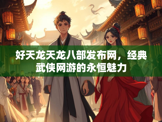 好天龙天龙八部发布网，经典武侠网游的永恒魅力
