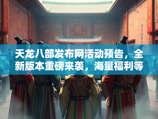 天龙八部发布网活动预告，全新版本重磅来袭，海量福利等你拿！