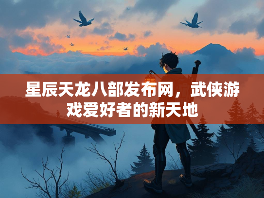 星辰天龙八部发布网，武侠游戏爱好者的新天地