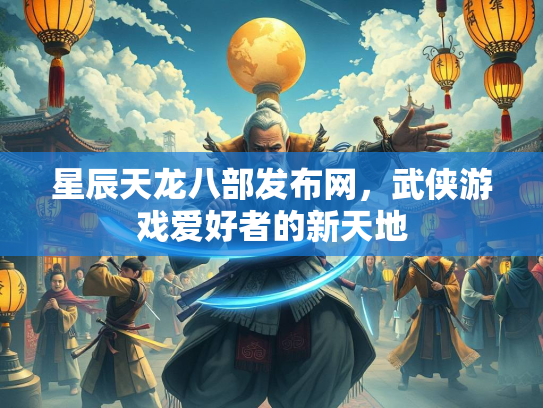 星辰天龙八部发布网，武侠游戏爱好者的新天地
