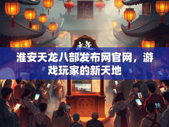淮安天龙八部发布网官网，游戏玩家的新天地