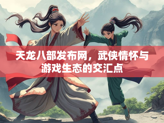 天龙八部发布网，武侠情怀与游戏生态的交汇点