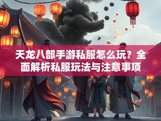 天龙八部手游私服怎么玩？全面解析私服玩法与注意事项