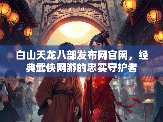 白山天龙八部发布网官网，经典武侠网游的忠实守护者  第2张