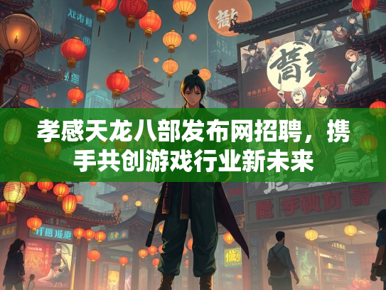 孝感天龙八部发布网招聘，携手共创游戏行业新未来