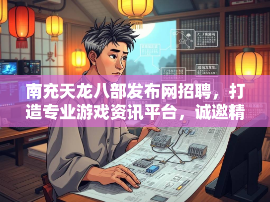 南充天龙八部发布网招聘，打造专业游戏资讯平台，诚邀精英加入  第3张