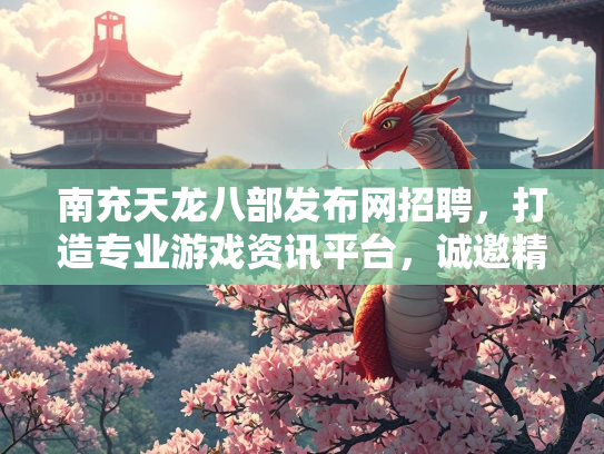 南充天龙八部发布网招聘，打造专业游戏资讯平台，诚邀精英加入