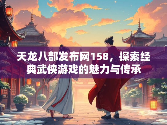 天龙八部发布网158，探索经典武侠游戏的魅力与传承