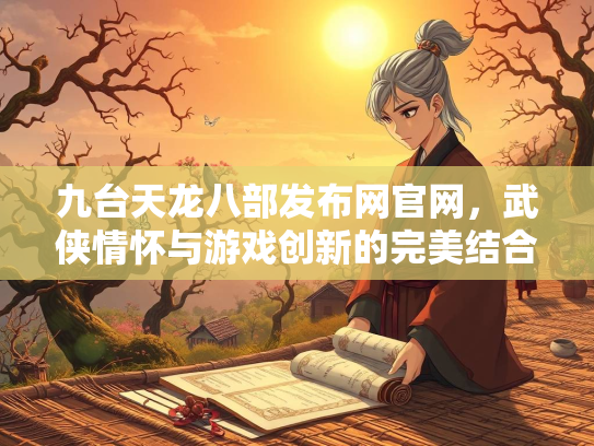 九台天龙八部发布网官网，武侠情怀与游戏创新的完美结合