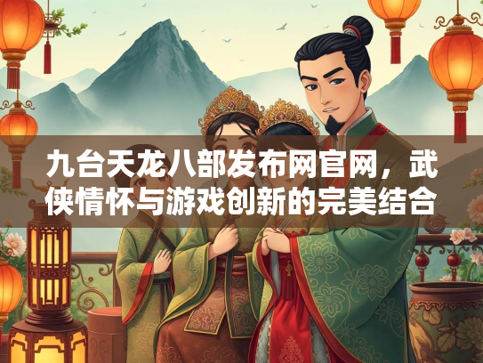 九台天龙八部发布网官网，武侠情怀与游戏创新的完美结合