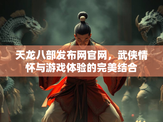 天龙八部发布网官网，武侠情怀与游戏体验的完美结合
