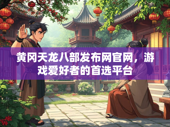 黄冈天龙八部发布网官网，游戏爱好者的首选平台  第3张
