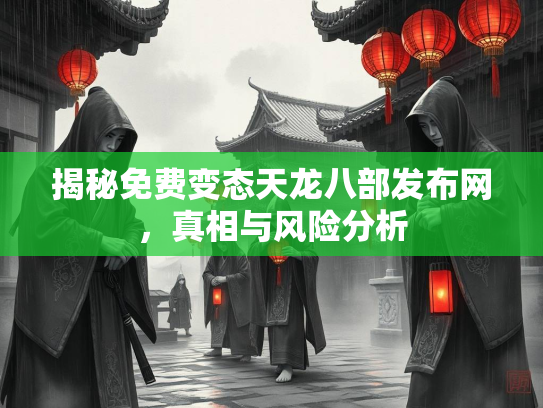揭秘免费变态天龙八部发布网，真相与风险分析