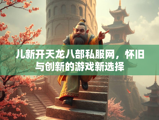 儿新开天龙八部私服网，怀旧与创新的游戏新选择