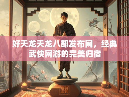 好天龙天龙八部发布网，经典武侠网游的完美归宿  第1张