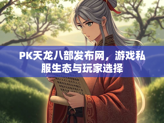 PK天龙八部发布网，游戏私服生态与玩家选择