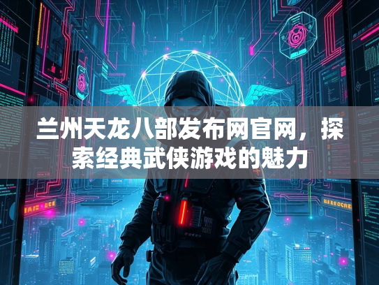 兰州天龙八部发布网官网，探索经典武侠游戏的魅力