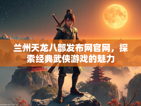 兰州天龙八部发布网官网，探索经典武侠游戏的魅力  第4张