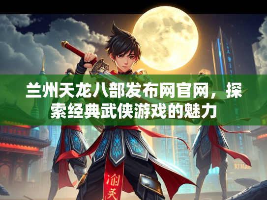 兰州天龙八部发布网官网，探索经典武侠游戏的魅力