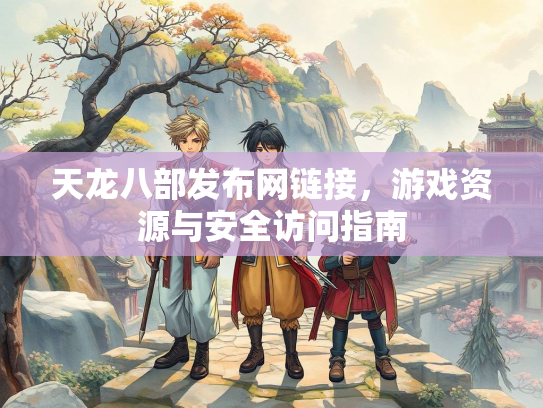 天龙八部发布网链接，游戏资源与安全访问指南