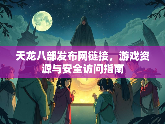 天龙八部发布网链接，游戏资源与安全访问指南