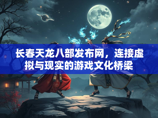 长春天龙八部发布网，连接虚拟与现实的游戏文化桥梁