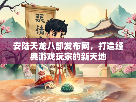 安陆天龙八部发布网，打造经典游戏玩家的新天地