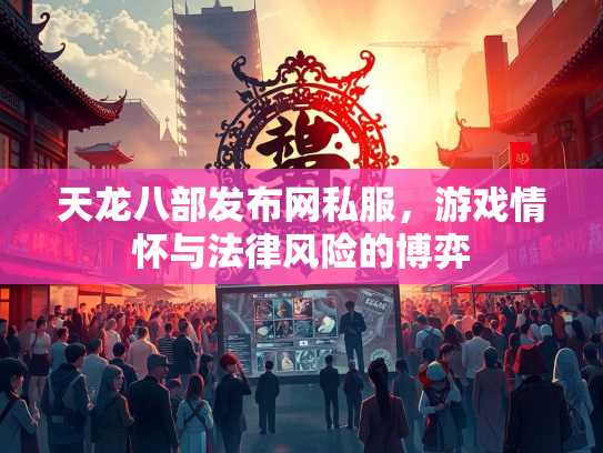 天龙八部发布网私服，游戏情怀与法律风险的博弈  第2张