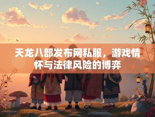天龙八部发布网私服，游戏情怀与法律风险的博弈