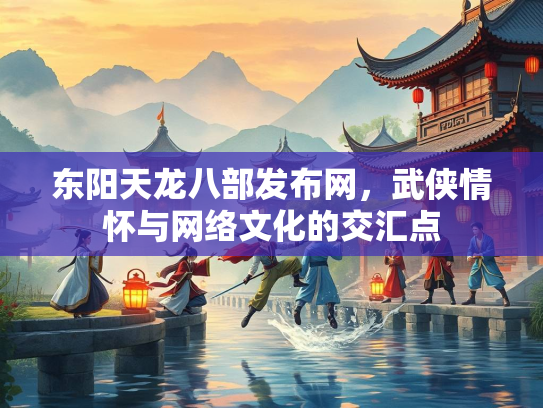 东阳天龙八部发布网，武侠情怀与网络文化的交汇点