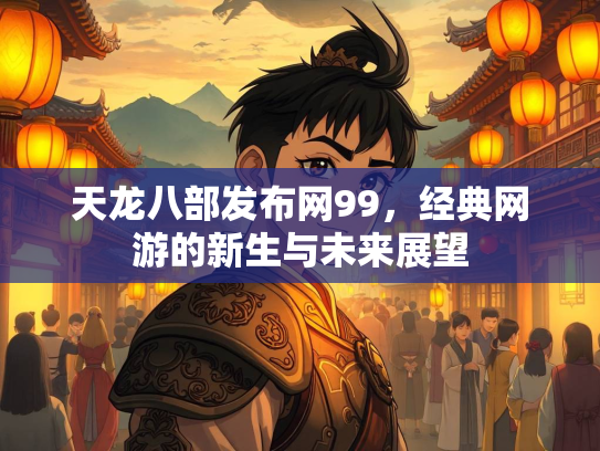 天龙八部发布网99，经典网游的新生与未来展望