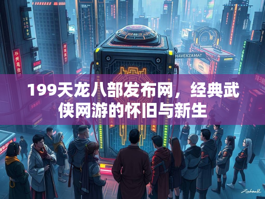 199天龙八部发布网，经典武侠网游的怀旧与新生