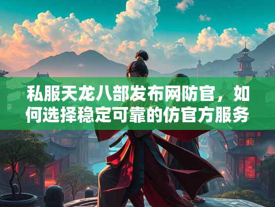 私服天龙八部发布网防官，如何选择稳定可靠的仿官方服务器？  第2张