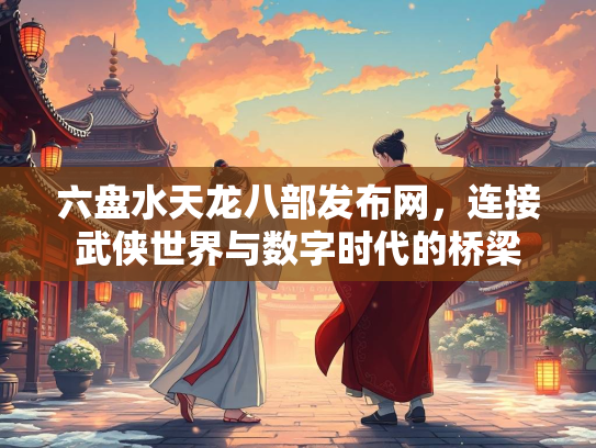 六盘水天龙八部发布网，连接武侠世界与数字时代的桥梁