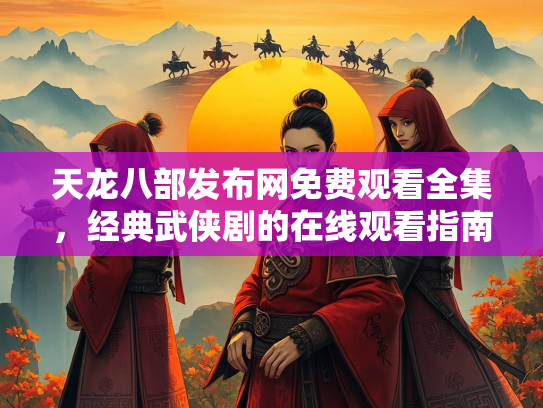 天龙八部发布网免费观看全集，经典武侠剧的在线观看指南