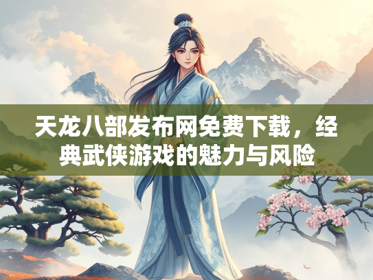 天龙八部发布网免费下载，经典武侠游戏的魅力与风险  第1张