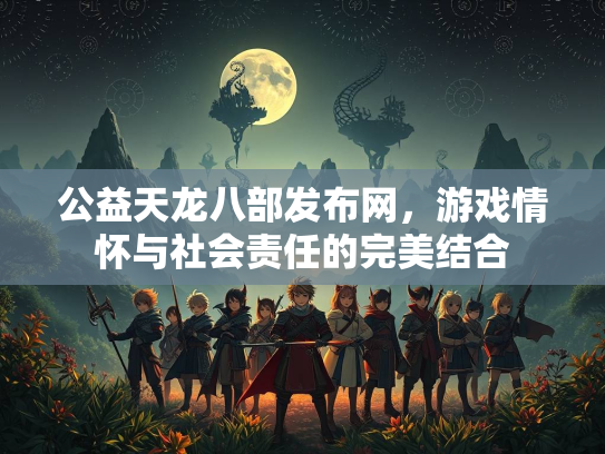 公益天龙八部发布网，游戏情怀与社会责任的完美结合  第2张