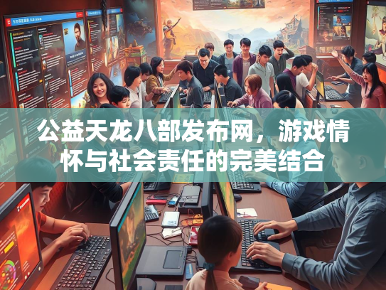 公益天龙八部发布网，游戏情怀与社会责任的完美结合  第3张