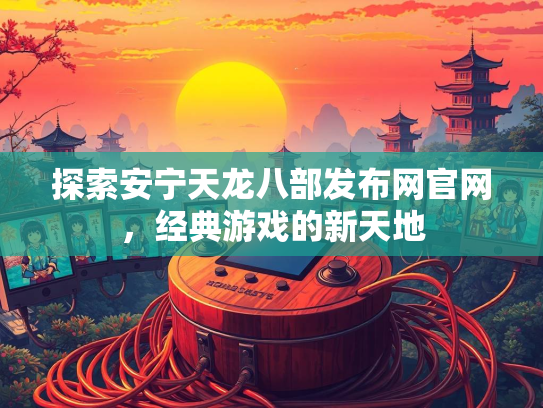 探索安宁天龙八部发布网官网，经典游戏的新天地  第2张