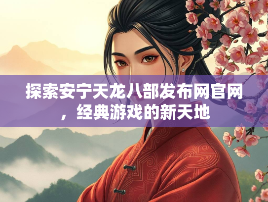 探索安宁天龙八部发布网官网，经典游戏的新天地  第1张