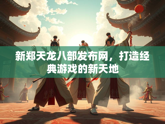 新郑天龙八部发布网，打造经典游戏的新天地  第3张