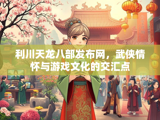 利川天龙八部发布网，武侠情怀与游戏文化的交汇点  第2张